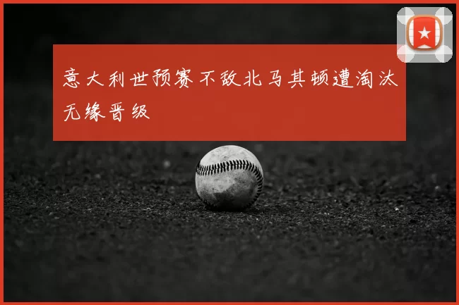 意大利世预赛不敌北马其顿遭淘汰无缘晋级