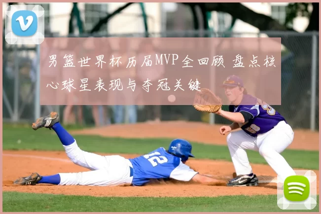 男篮世界杯历届MVP全回顾 盘点核心球星表现与夺冠关键