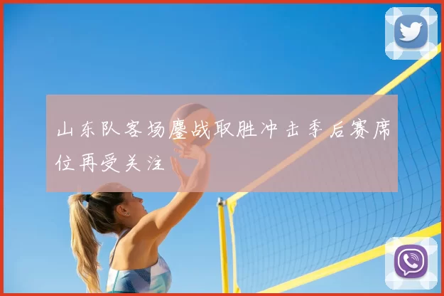 山东队客场鏖战取胜冲击季后赛席位再受关注