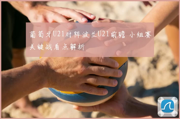 葡萄牙U21对阵波兰U21前瞻 小组赛关键战看点解析