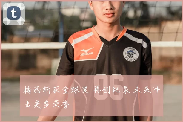 梅西斩获金球奖 再创纪录 未来冲击更多荣誉