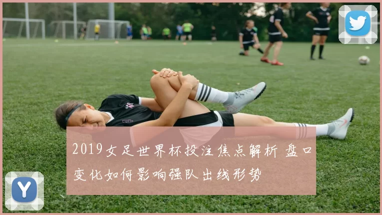 2019女足世界杯投注焦点解析 盘口变化如何影响强队出线形势