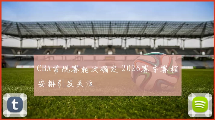 CBA常规赛轮次确定 2026赛季赛程安排引发关注