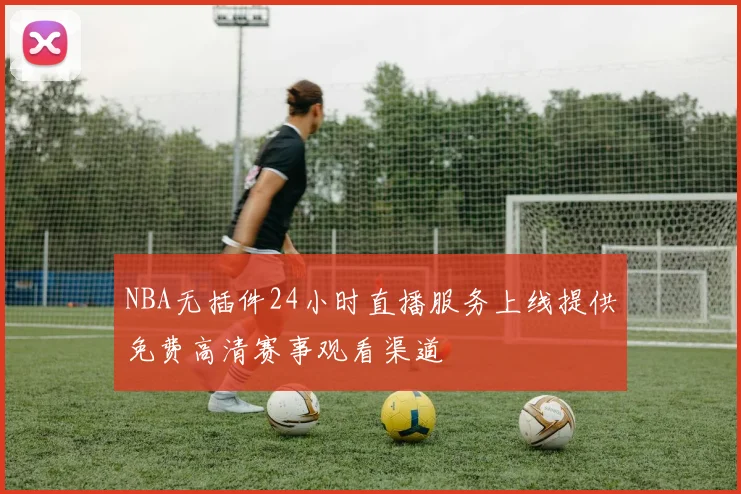NBA无插件24小时直播服务上线提供免费高清赛事观看渠道
