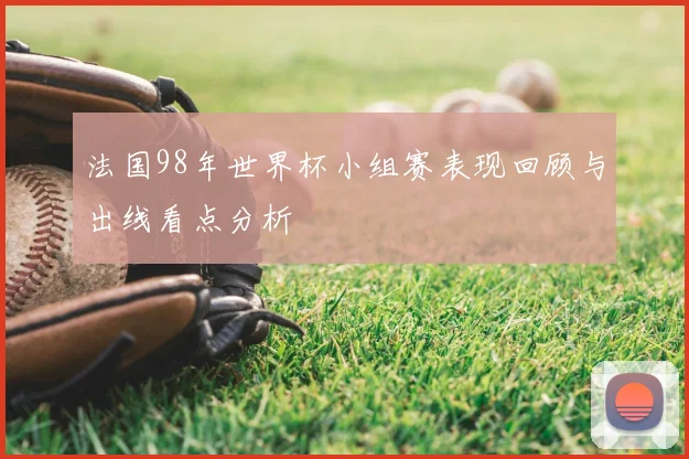 法国98年世界杯小组赛表现回顾与出线看点分析