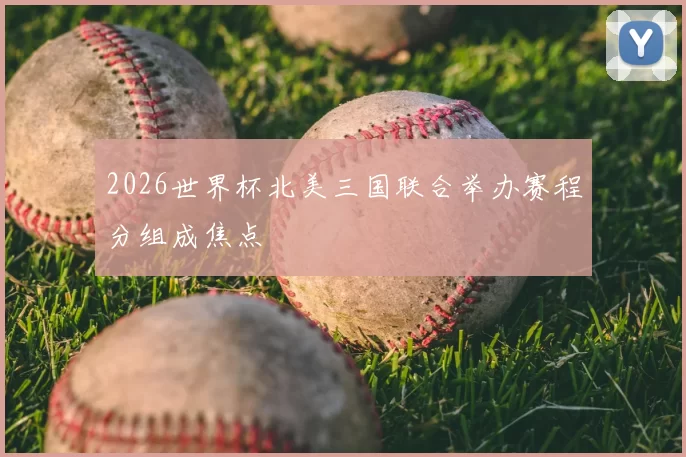 2026世界杯北美三国联合举办赛程分组成焦点