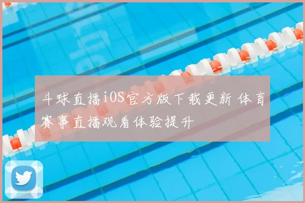 斗球直播iOS官方版下载更新 体育赛事直播观看体验提升