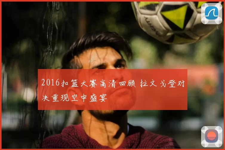 2016扣篮大赛高清回顾 拉文戈登对决重现空中盛宴