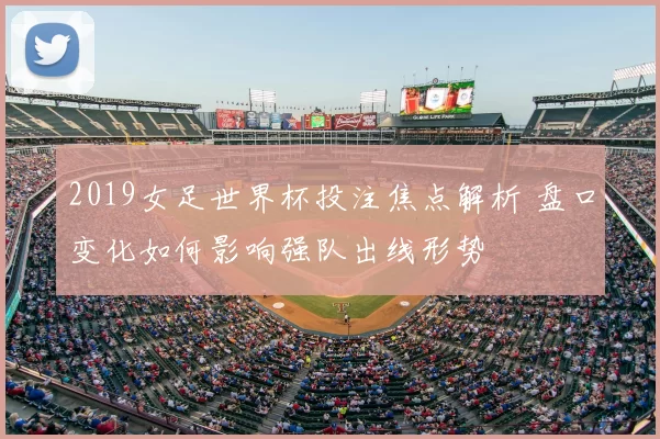 2019女足世界杯投注焦点解析 盘口变化如何影响强队出线形势