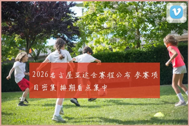 2026名古屋亚运会赛程公布 参赛项目密集 排期看点集中