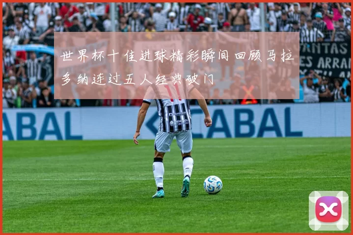 世界杯十佳进球精彩瞬间回顾马拉多纳连过五人经典破门