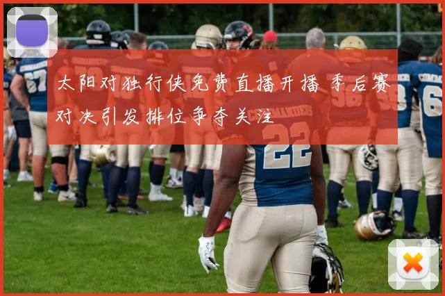 太阳对独行侠免费直播开播 季后赛对决引发排位争夺关注