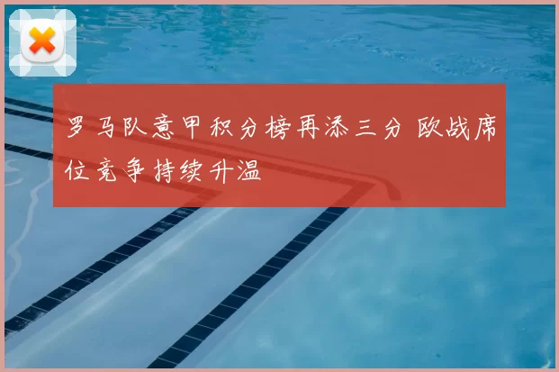 罗马队意甲积分榜再添三分 欧战席位竞争持续升温