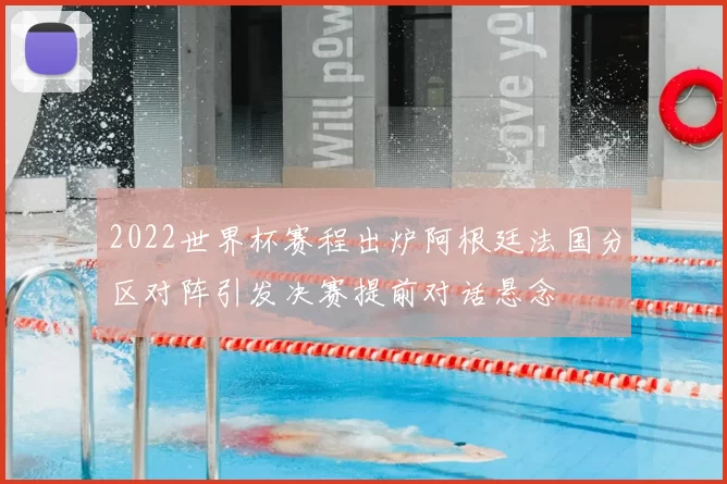 2022世界杯赛程出炉阿根廷法国分区对阵引发决赛提前对话悬念