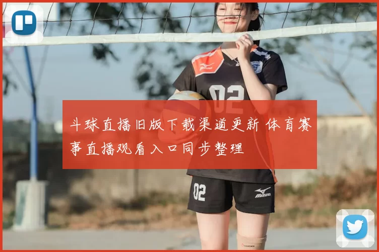 斗球直播旧版下载渠道更新 体育赛事直播观看入口同步整理