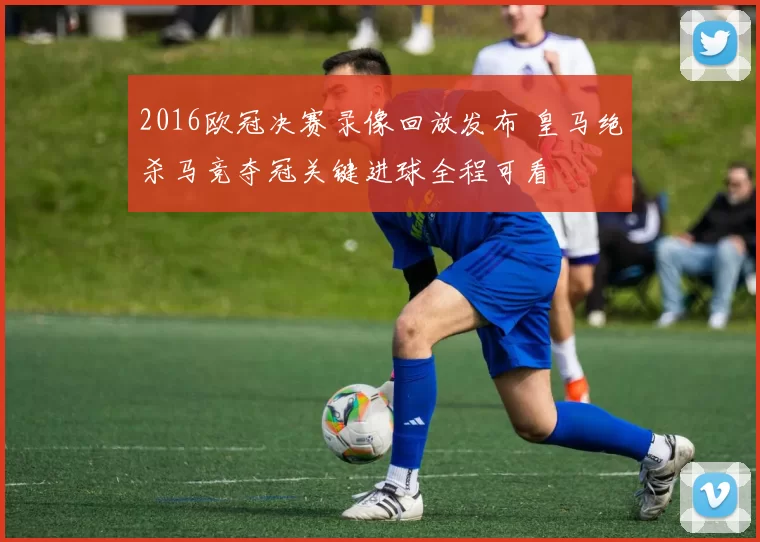 2016欧冠决赛录像回放发布 皇马绝杀马竞夺冠关键进球全程可看