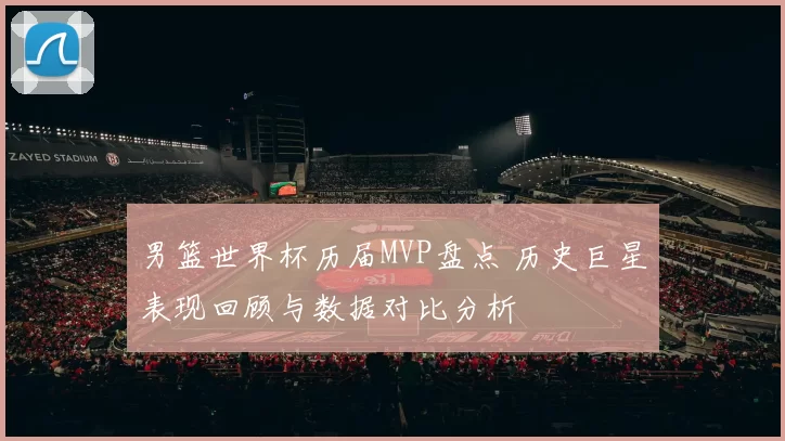男篮世界杯历届MVP盘点 历史巨星表现回顾与数据对比分析