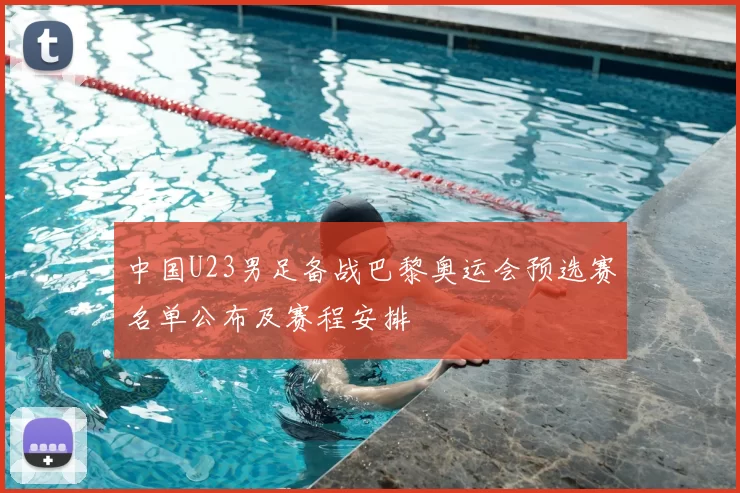 中国U23男足备战巴黎奥运会预选赛名单公布及赛程安排