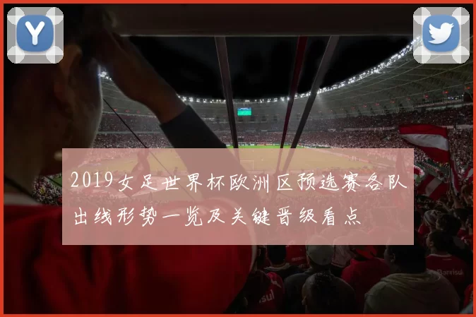 2019女足世界杯欧洲区预选赛各队出线形势一览及关键晋级看点