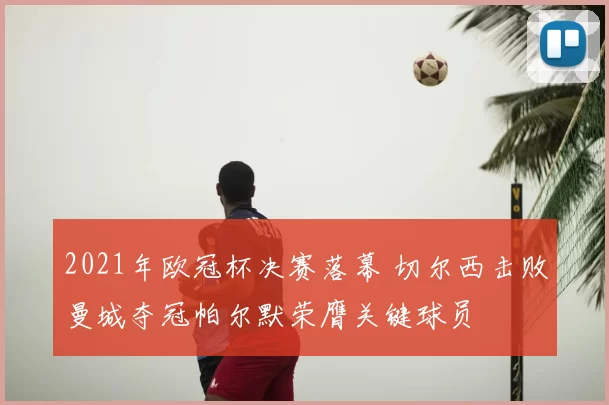 2021年欧冠杯决赛落幕 切尔西击败曼城夺冠帕尔默荣膺关键球员
