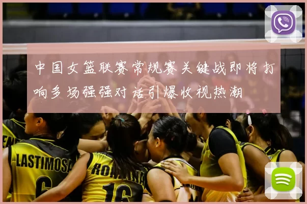中国女篮联赛常规赛关键战即将打响多场强强对话引爆收视热潮