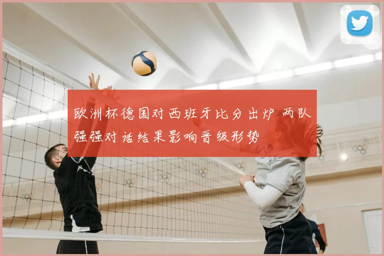 欧洲杯德国对西班牙比分出炉 两队强强对话结果影响晋级形势