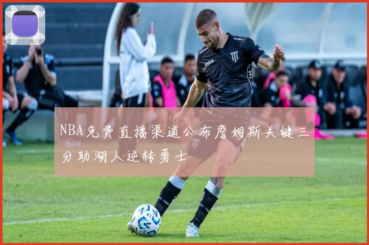 NBA免费直播渠道公布詹姆斯关键三分助湖人逆转勇士