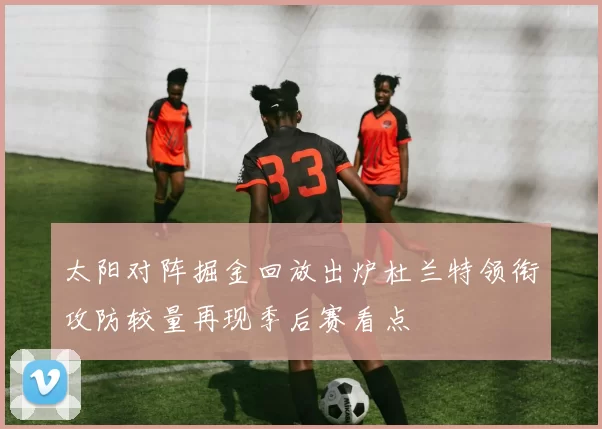 太阳对阵掘金回放出炉杜兰特领衔攻防较量再现季后赛看点