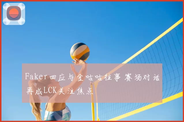 Faker回应与金咕咕往事 赛场对话再成LCK关注焦点