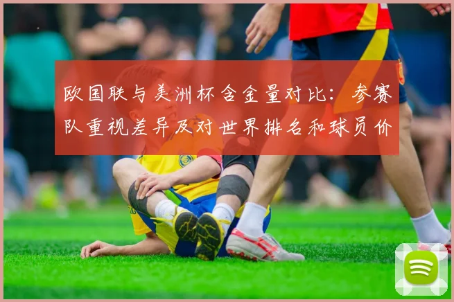 欧国联与美洲杯含金量对比：参赛队重视差异及对世界排名和球员价值影响