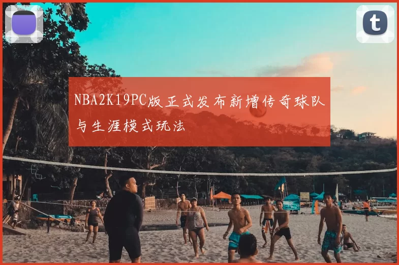 NBA2K19PC版正式发布新增传奇球队与生涯模式玩法