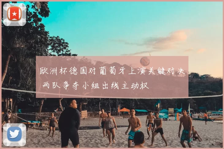 欧洲杯德国对葡萄牙上演关键对决 两队争夺小组出线主动权